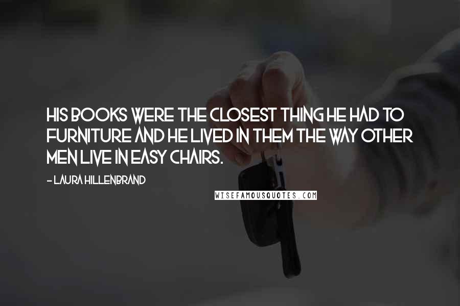 Laura Hillenbrand quotes: His books were the closest thing he had to furniture and he lived in them the way other men live in easy chairs.