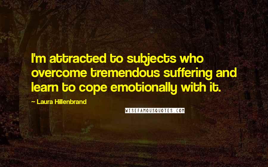 Laura Hillenbrand quotes: I'm attracted to subjects who overcome tremendous suffering and learn to cope emotionally with it.