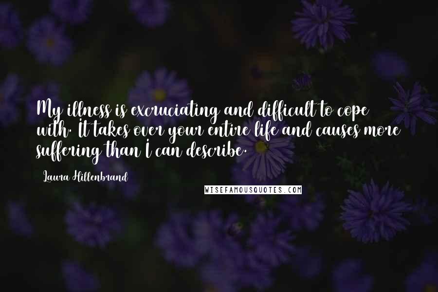 Laura Hillenbrand quotes: My illness is excruciating and difficult to cope with. It takes over your entire life and causes more suffering than I can describe.