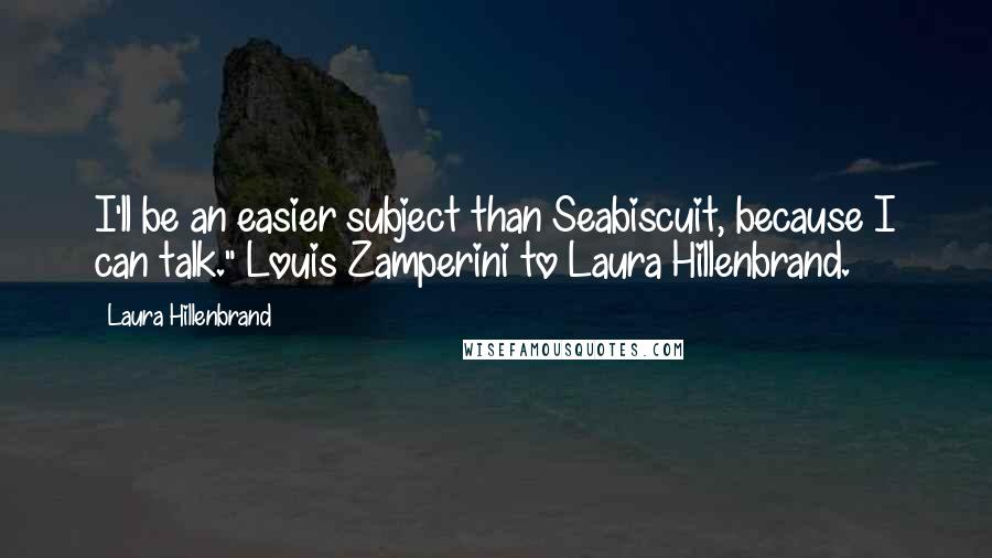 Laura Hillenbrand quotes: I'll be an easier subject than Seabiscuit, because I can talk." Louis Zamperini to Laura Hillenbrand.