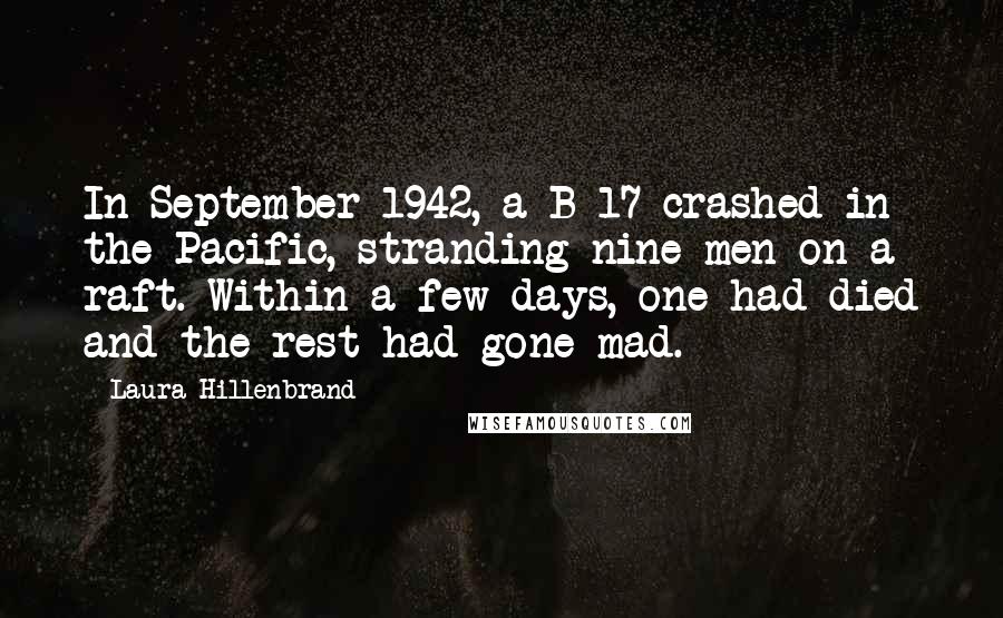 Laura Hillenbrand quotes: In September 1942, a B-17 crashed in the Pacific, stranding nine men on a raft. Within a few days, one had died and the rest had gone mad.
