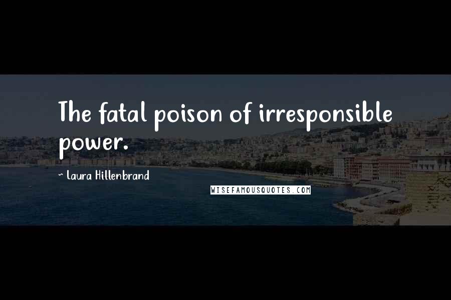 Laura Hillenbrand quotes: The fatal poison of irresponsible power.