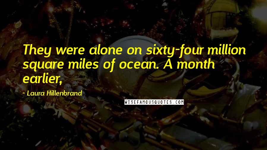 Laura Hillenbrand quotes: They were alone on sixty-four million square miles of ocean. A month earlier,
