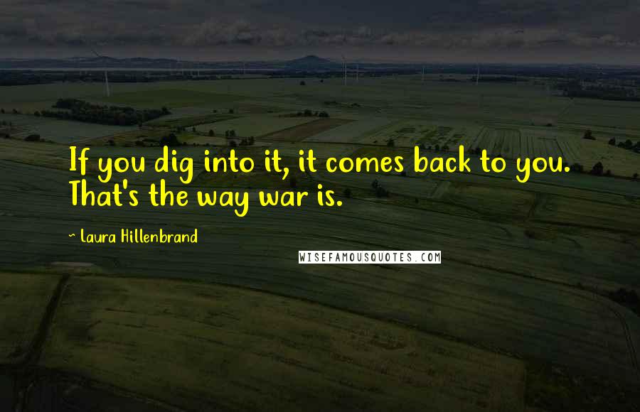 Laura Hillenbrand quotes: If you dig into it, it comes back to you. That's the way war is.