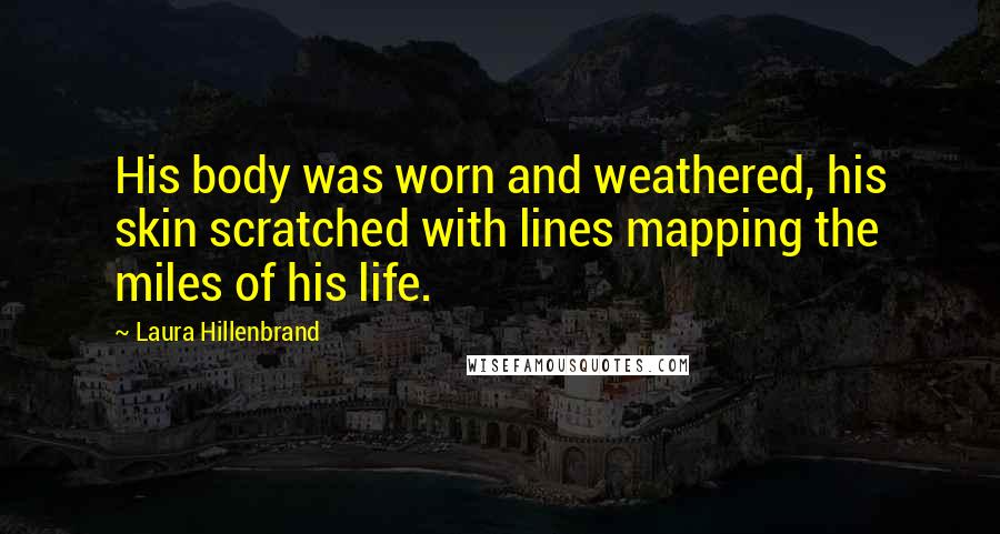 Laura Hillenbrand quotes: His body was worn and weathered, his skin scratched with lines mapping the miles of his life.