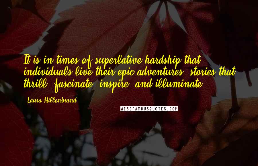 Laura Hillenbrand quotes: It is in times of superlative hardship that individuals live their epic adventures, stories that thrill, fascinate, inspire, and illuminate.