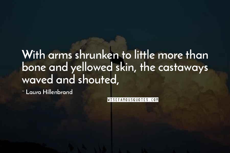 Laura Hillenbrand quotes: With arms shrunken to little more than bone and yellowed skin, the castaways waved and shouted,