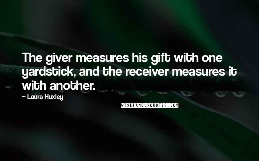 Laura Huxley quotes: The giver measures his gift with one yardstick, and the receiver measures it with another.