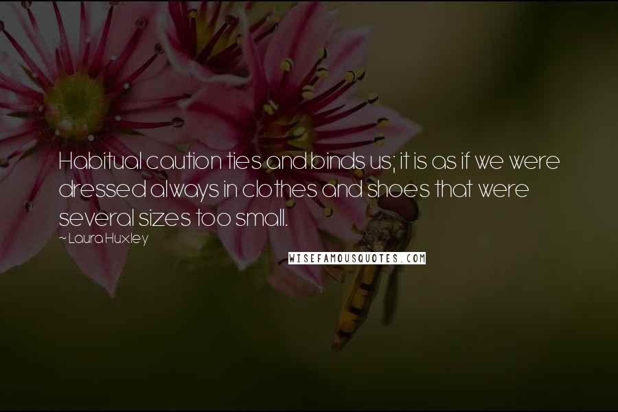 Laura Huxley quotes: Habitual caution ties and binds us; it is as if we were dressed always in clothes and shoes that were several sizes too small.