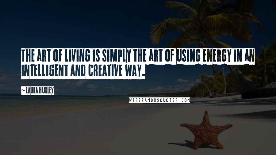 Laura Huxley quotes: The art of living is simply the art of using energy in an intelligent and creative way.