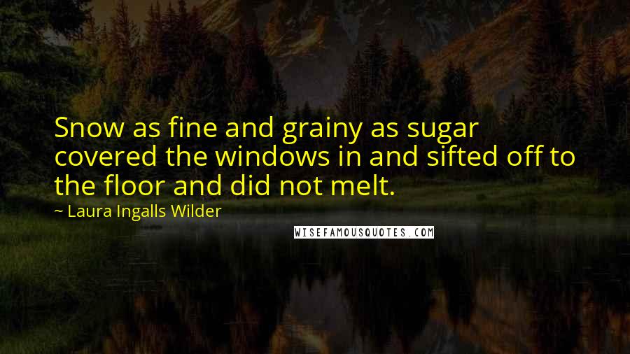 Laura Ingalls Wilder quotes: Snow as fine and grainy as sugar covered the windows in and sifted off to the floor and did not melt. Laura Ingalls Wilder quotes: Snow as fine and grainy as sugar covered the windows in and sifted off to the floor and did not melt.