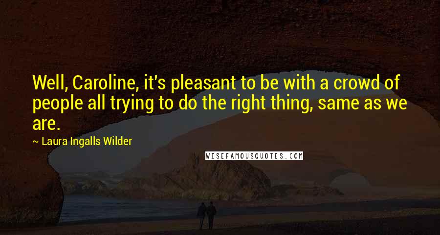 Laura Ingalls Wilder quotes: Well, Caroline, it's pleasant to be with a crowd of people all trying to do the right thing, same as we are.