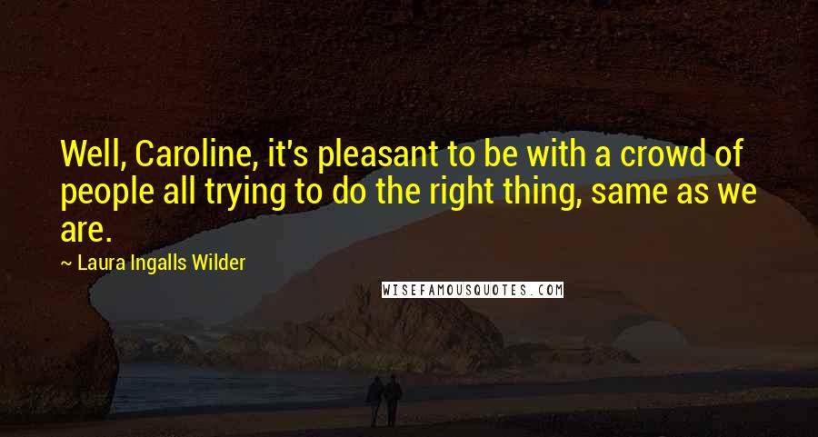 Laura Ingalls Wilder quotes: Well, Caroline, it's pleasant to be with a crowd of people all trying to do the right thing, same as we are. Laura Ingalls Wilder quotes: Well, Caroline, it's pleasant to be with a crowd of people all trying to do the right thing, same as we are.
