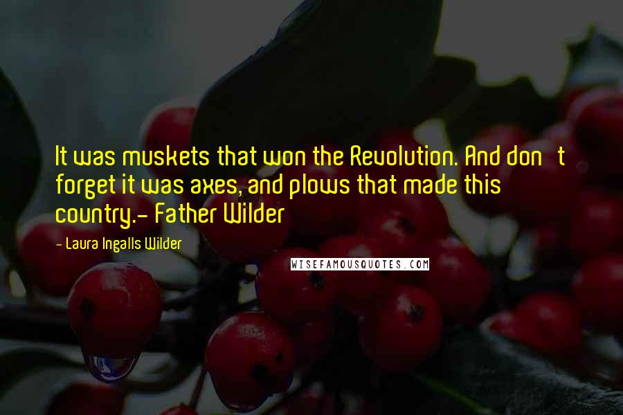 Laura Ingalls Wilder quotes: It was muskets that won the Revolution. And don't forget it was axes, and plows that made this country.- Father Wilder