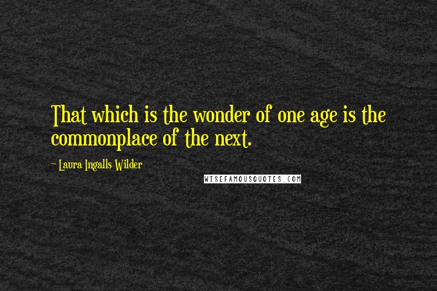 Laura Ingalls Wilder quotes: That which is the wonder of one age is the commonplace of the next.