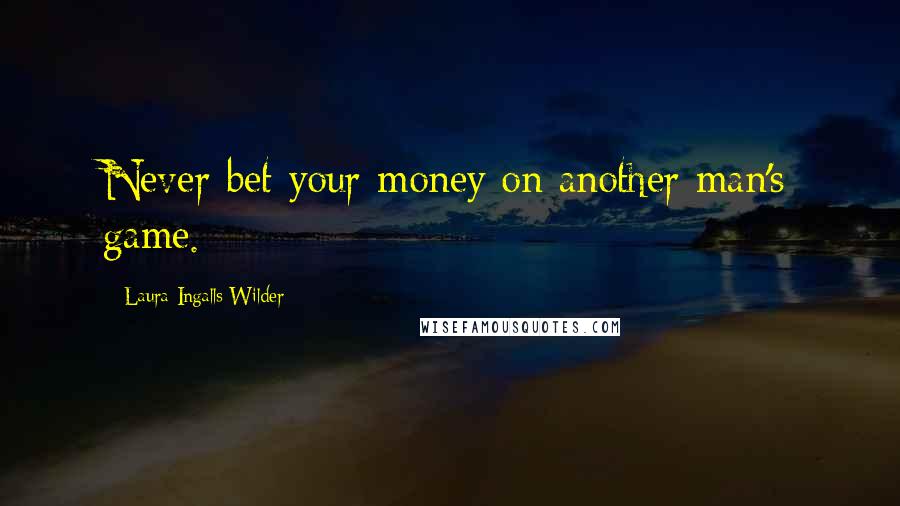 Laura Ingalls Wilder quotes: Never bet your money on another man's game.