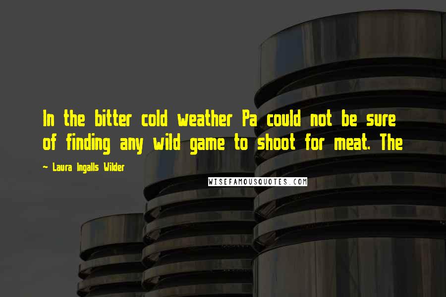 Laura Ingalls Wilder quotes: In the bitter cold weather Pa could not be sure of finding any wild game to shoot for meat. The