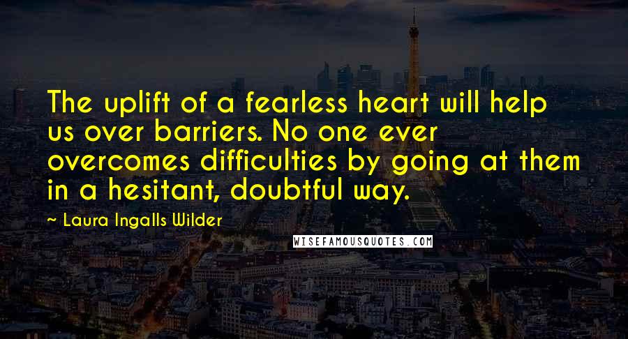 Laura Ingalls Wilder quotes: The uplift of a fearless heart will help us over barriers. No one ever overcomes difficulties by going at them in a hesitant, doubtful way.