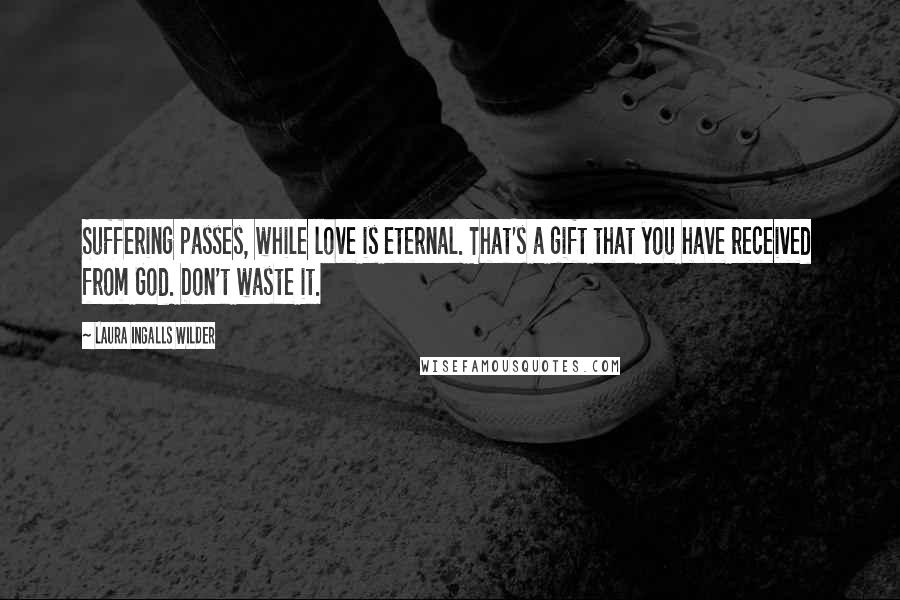 Laura Ingalls Wilder quotes: Suffering passes, while love is eternal. That's a gift that you have received from God. Don't waste it. Laura Ingalls Wilder quotes: Suffering passes, while love is eternal. That's a gift that you have received from God. Don't waste it.