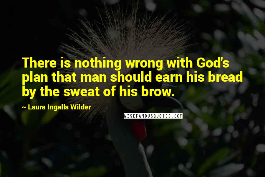 Laura Ingalls Wilder quotes: There is nothing wrong with God's plan that man should earn his bread by the sweat of his brow.