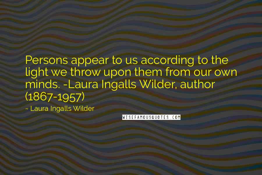 Laura Ingalls Wilder quotes: Persons appear to us according to the light we throw upon them from our own minds. -Laura Ingalls Wilder, author (1867-1957) Laura Ingalls Wilder quotes: Persons appear to us according to the light we throw upon them from our own minds. -Laura Ingalls Wilder, author (1867-1957)