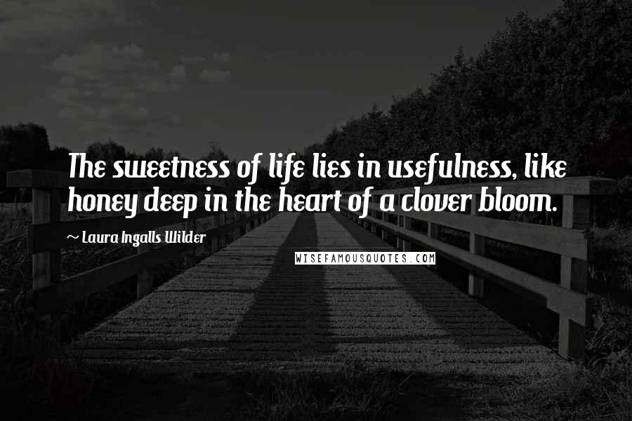 Laura Ingalls Wilder quotes: The sweetness of life lies in usefulness, like honey deep in the heart of a clover bloom.