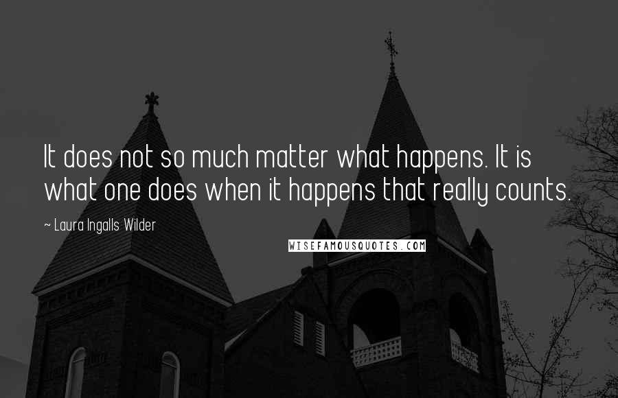 Laura Ingalls Wilder quotes: It does not so much matter what happens. It is what one does when it happens that really counts.