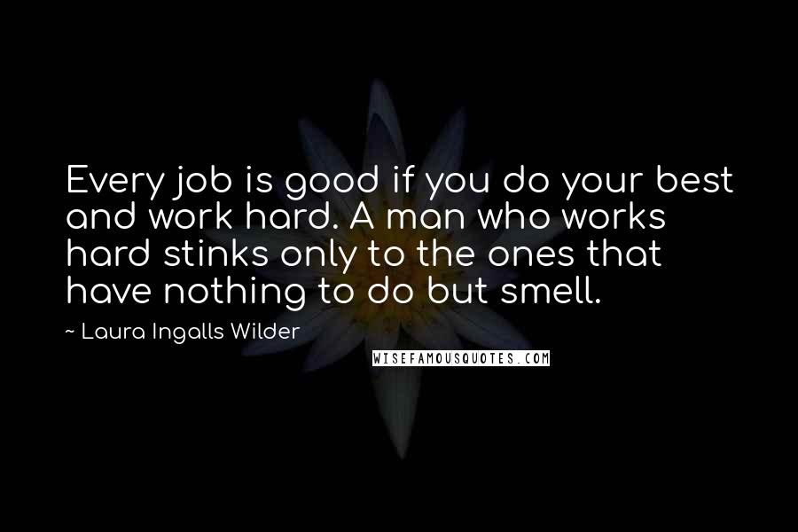 Laura Ingalls Wilder quotes: Every job is good if you do your best and work hard. A man who works hard stinks only to the ones that have nothing to do but smell.
