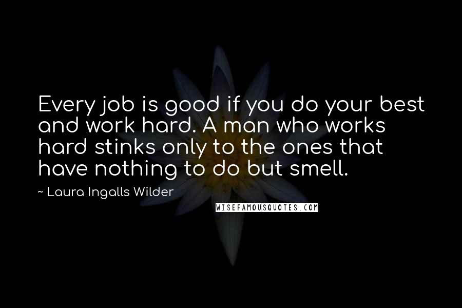 Laura Ingalls Wilder quotes: Every job is good if you do your best and work hard. A man who works hard stinks only to the ones that have nothing to do but smell. Laura Ingalls Wilder quotes: Every job is good if you do your best and work hard. A man who works hard stinks only to the ones that have nothing to do but smell.