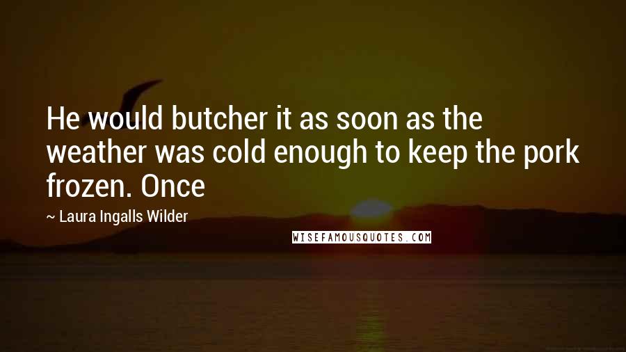 Laura Ingalls Wilder quotes: He would butcher it as soon as the weather was cold enough to keep the pork frozen. Once