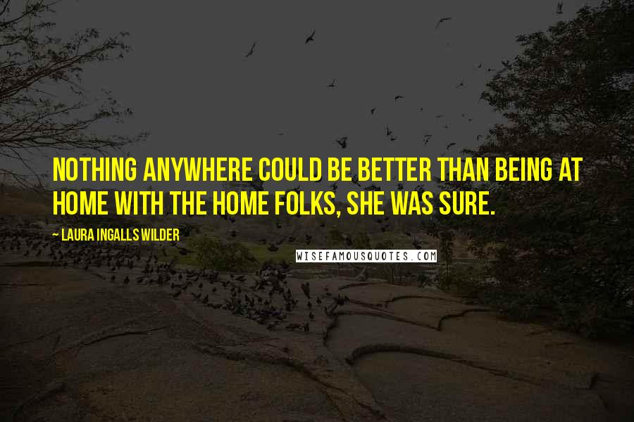 Laura Ingalls Wilder quotes: Nothing anywhere could be better than being at home with the home folks, she was sure.