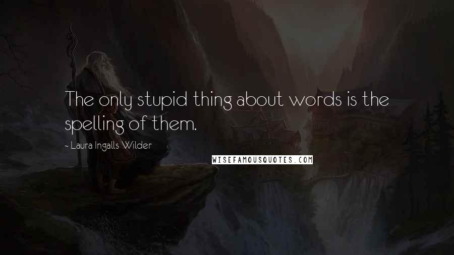 Laura Ingalls Wilder quotes: The only stupid thing about words is the spelling of them.