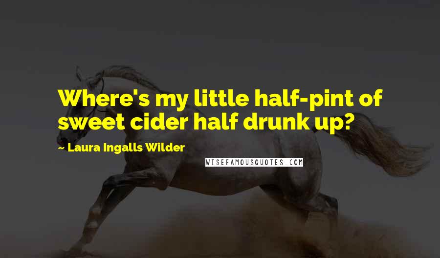 Laura Ingalls Wilder quotes: Where's my little half-pint of sweet cider half drunk up?