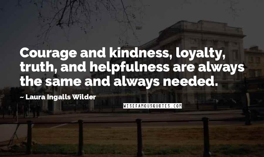 Laura Ingalls Wilder quotes: Courage and kindness, loyalty, truth, and helpfulness are always the same and always needed.