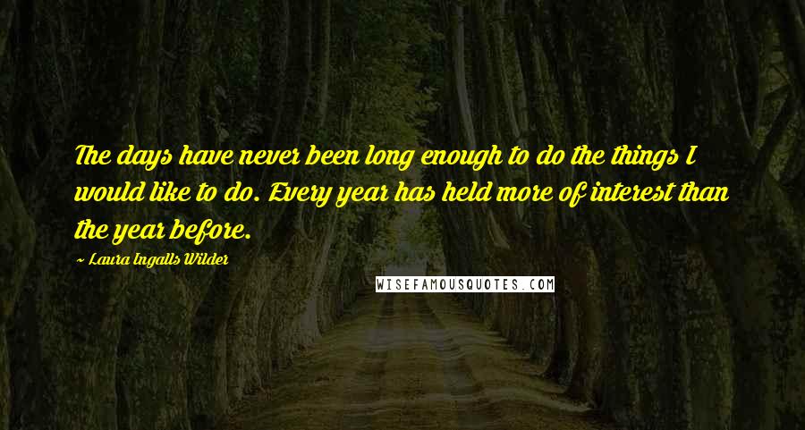 Laura Ingalls Wilder quotes: The days have never been long enough to do the things I would like to do. Every year has held more of interest than the year before. Laura Ingalls Wilder quotes: The days have never been long enough to do the things I would like to do. Every year has held more of interest than the year before.