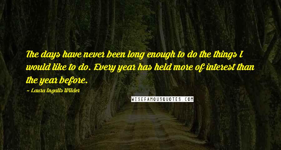 Laura Ingalls Wilder quotes: The days have never been long enough to do the things I would like to do. Every year has held more of interest than the year before.