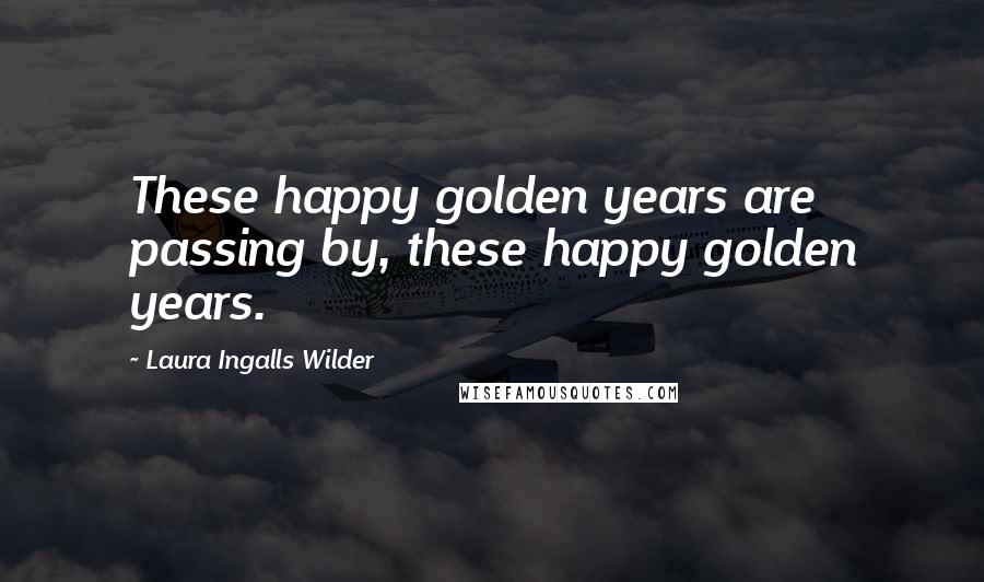 Laura Ingalls Wilder quotes: These happy golden years are passing by, these happy golden years.