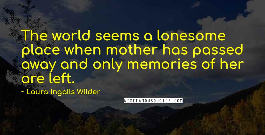 Laura Ingalls Wilder quotes: The world seems a lonesome place when mother has passed away and only memories of her are left.