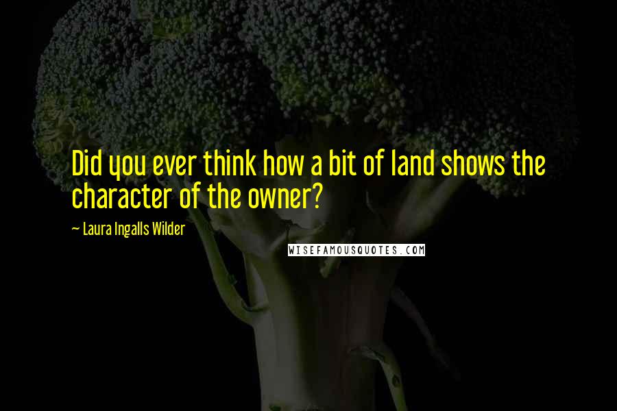 Laura Ingalls Wilder quotes: Did you ever think how a bit of land shows the character of the owner?