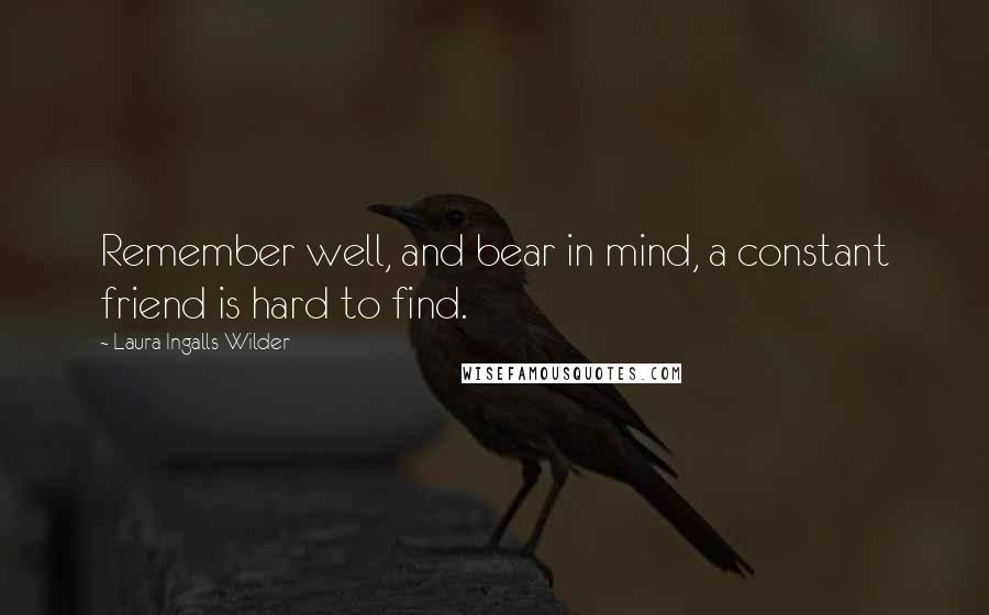 Laura Ingalls Wilder quotes: Remember well, and bear in mind, a constant friend is hard to find.