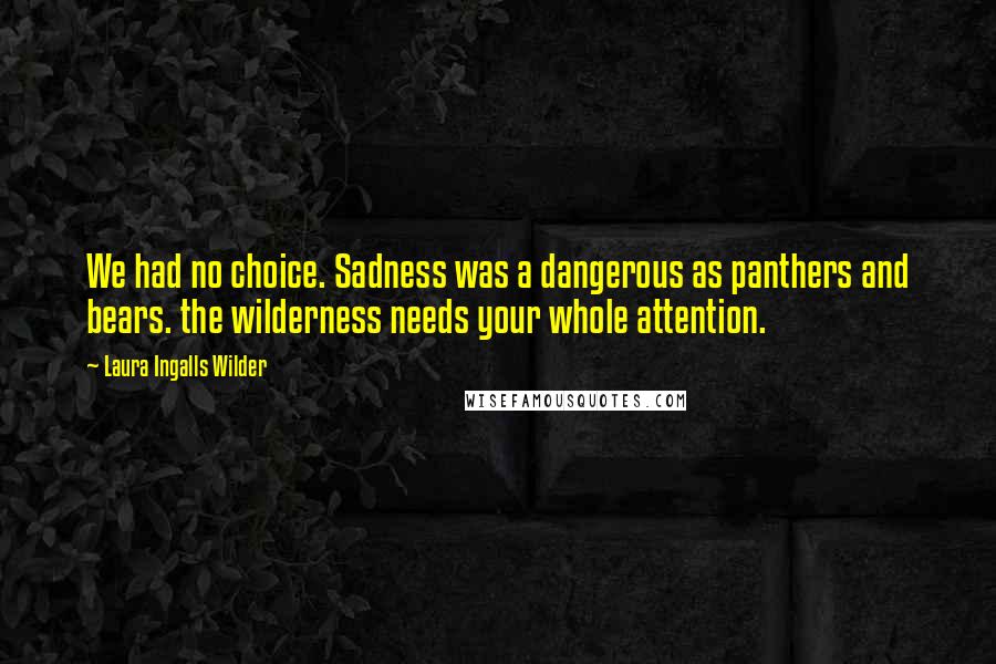 Laura Ingalls Wilder quotes: We had no choice. Sadness was a dangerous as panthers and bears. the wilderness needs your whole attention. Laura Ingalls Wilder quotes: We had no choice. Sadness was a dangerous as panthers and bears. the wilderness needs your whole attention.
