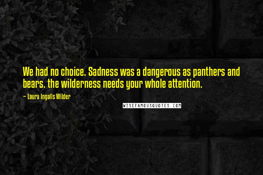 Laura Ingalls Wilder quotes: We had no choice. Sadness was a dangerous as panthers and bears. the wilderness needs your whole attention.