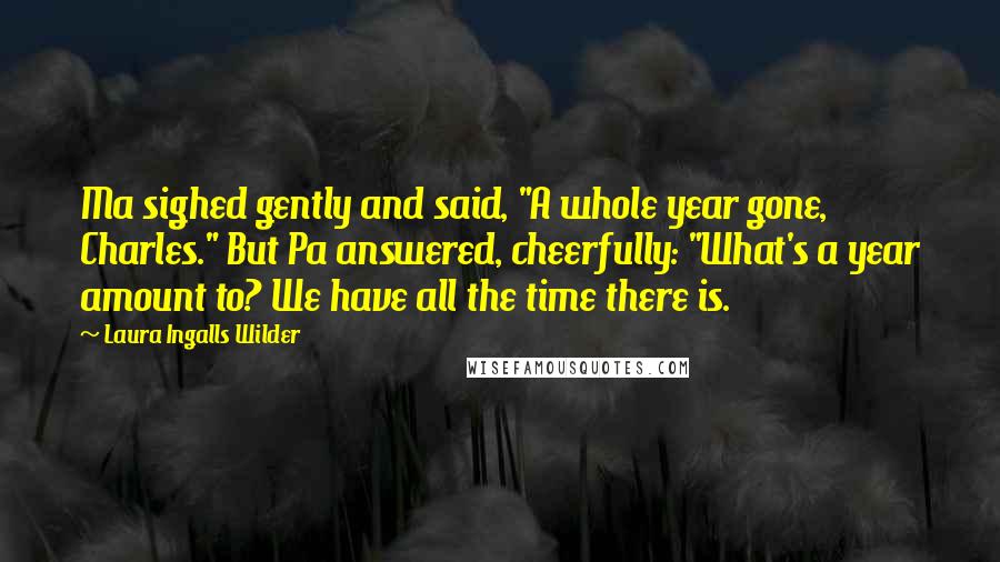Laura Ingalls Wilder quotes: Ma sighed gently and said, "A whole year gone, Charles." But Pa answered, cheerfully: "What's a year amount to? We have all the time there is. Laura Ingalls Wilder quotes: Ma sighed gently and said, "A whole year gone, Charles." But Pa answered, cheerfully: "What's a year amount to? We have all the time there is.