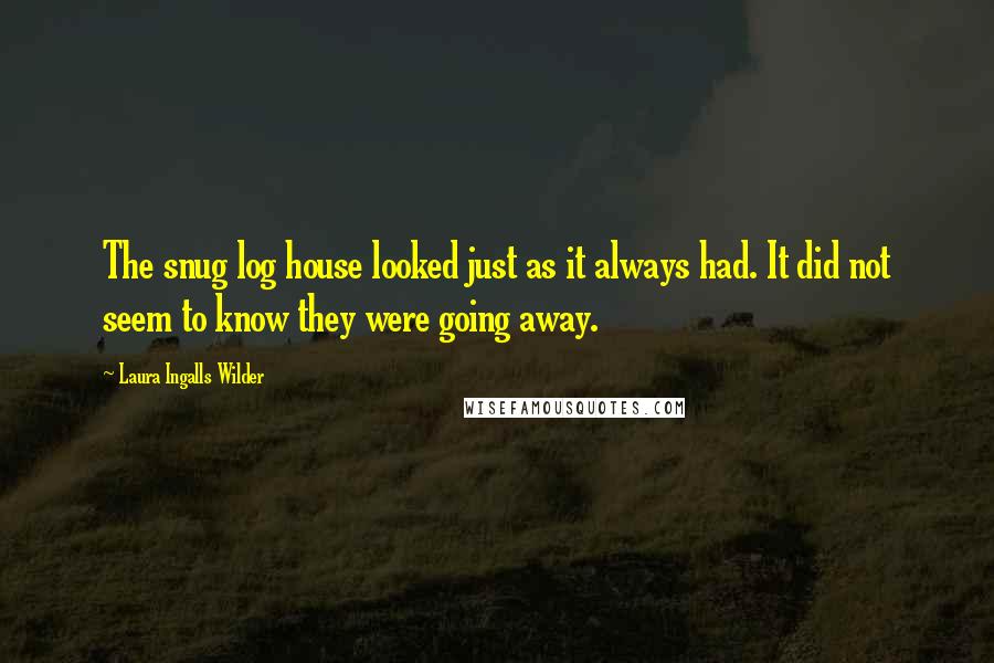 Laura Ingalls Wilder quotes: The snug log house looked just as it always had. It did not seem to know they were going away.