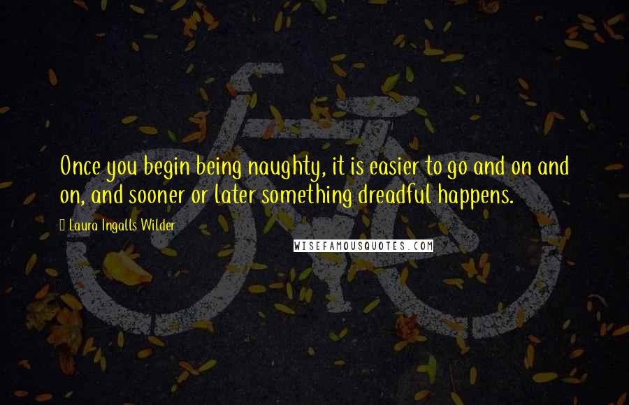 Laura Ingalls Wilder quotes: Once you begin being naughty, it is easier to go and on and on, and sooner or later something dreadful happens. Laura Ingalls Wilder quotes: Once you begin being naughty, it is easier to go and on and on, and sooner or later something dreadful happens.