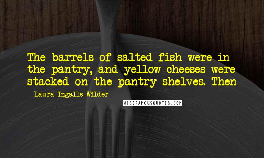 Laura Ingalls Wilder quotes: The barrels of salted fish were in the pantry, and yellow cheeses were stacked on the pantry shelves. Then Laura Ingalls Wilder quotes: The barrels of salted fish were in the pantry, and yellow cheeses were stacked on the pantry shelves. Then