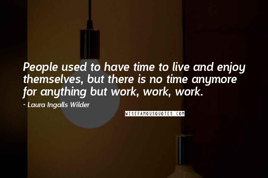 Laura Ingalls Wilder quotes: People used to have time to live and enjoy themselves, but there is no time anymore for anything but work, work, work. Laura Ingalls Wilder quotes: People used to have time to live and enjoy themselves, but there is no time anymore for anything but work, work, work.