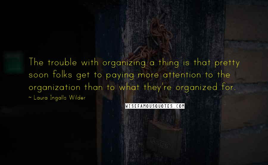 Laura Ingalls Wilder quotes: The trouble with organizing a thing is that pretty soon folks get to paying more attention to the organization than to what they're organized for.