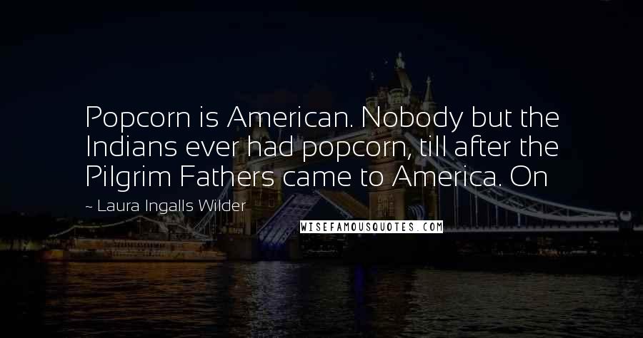 Laura Ingalls Wilder quotes: Popcorn is American. Nobody but the Indians ever had popcorn, till after the Pilgrim Fathers came to America. On