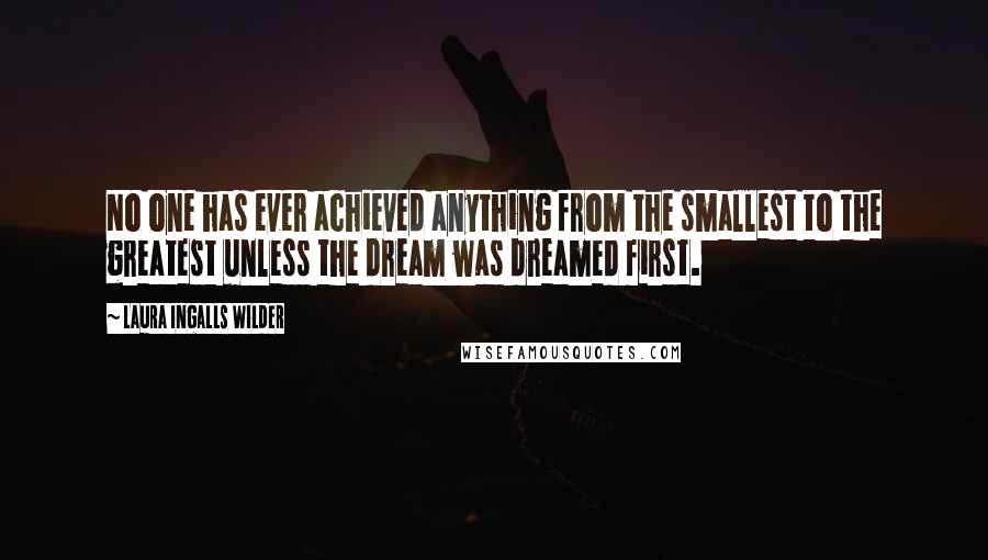 Laura Ingalls Wilder quotes: No one has ever achieved anything from the smallest to the greatest unless the dream was dreamed first. Laura Ingalls Wilder quotes: No one has ever achieved anything from the smallest to the greatest unless the dream was dreamed first.